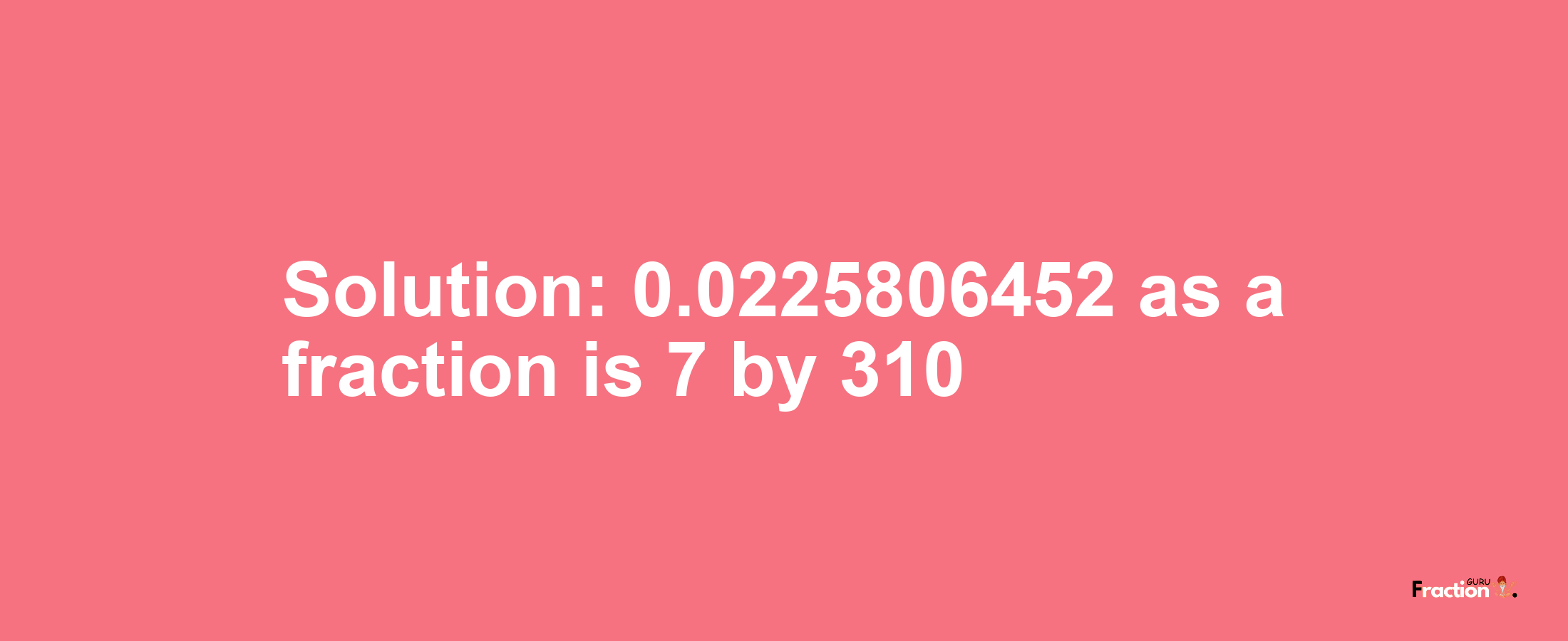Solution:0.0225806452 as a fraction is 7/310